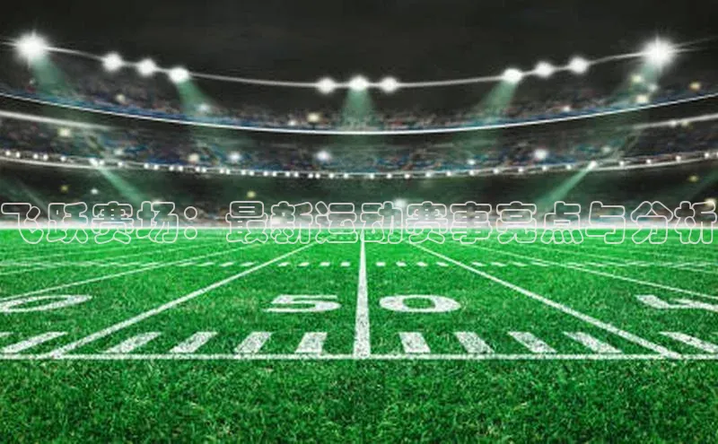 飞跃赛场：最新运动赛事亮点与分析